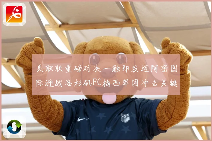 美职联重磅对决一触即发迈阿密国际迎战洛杉矶FC梅西军团冲击关键胜利
