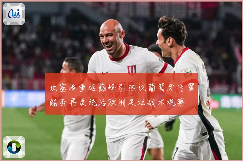 坎塞洛重返巅峰引热议葡萄牙飞翼能否再度统治欧洲足坛战术观察