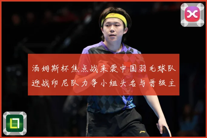 汤姆斯杯焦点战来袭中国羽毛球队迎战印尼队力争小组头名与晋级主动权