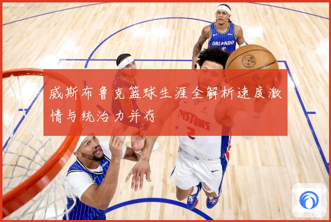 威斯布鲁克篮球生涯全解析速度激情与统治力并存