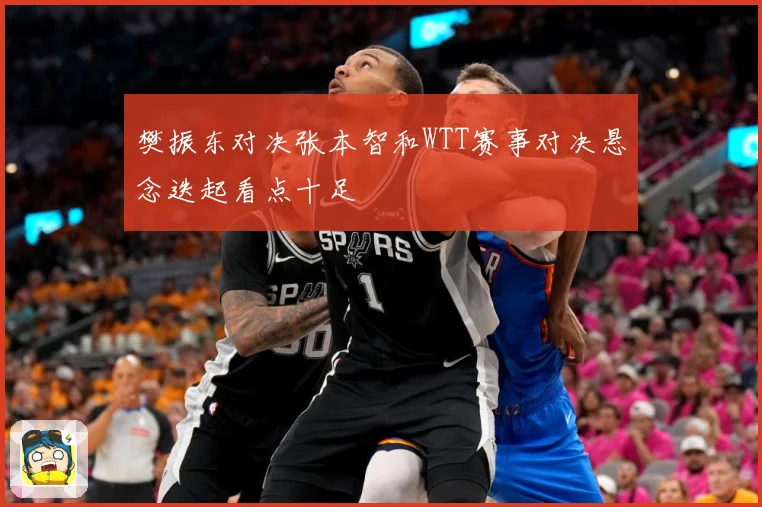 樊振东对决张本智和WTT赛事对决悬念迭起看点十足