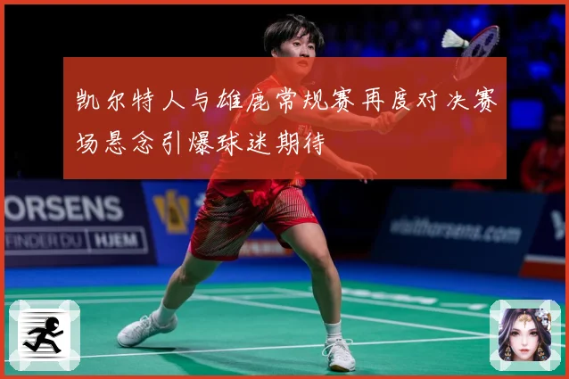 凯尔特人与雄鹿常规赛再度对决赛场悬念引爆球迷期待