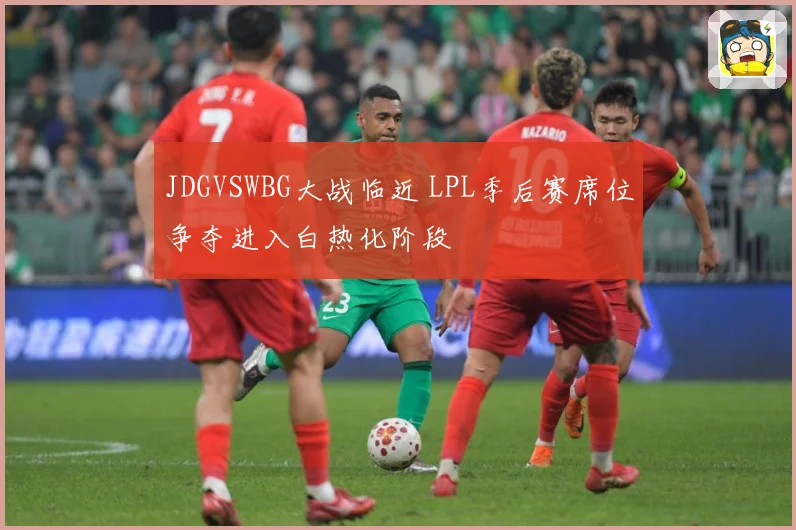 JDGVSWBG大战临近 LPL季后赛席位争夺进入白热化阶段