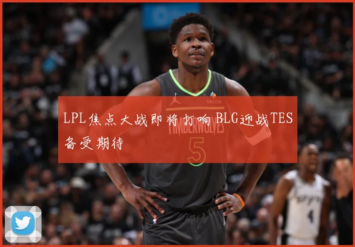 LPL焦点大战即将打响 BLG迎战TES备受期待