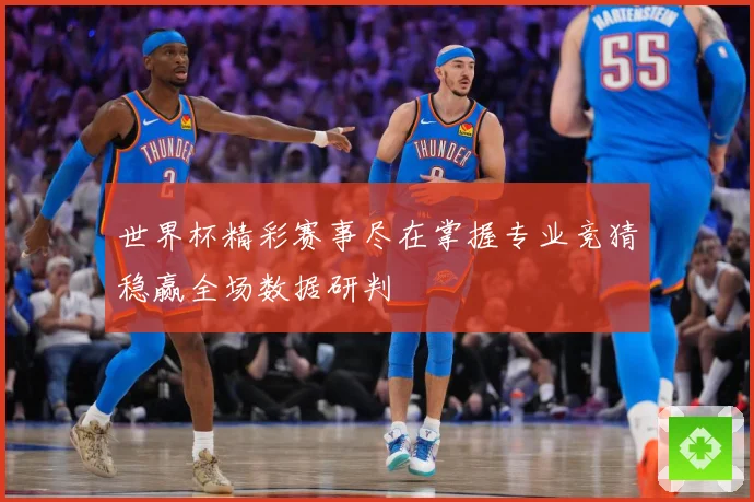 世界杯精彩赛事尽在掌握专业竞猜稳赢全场数据研判