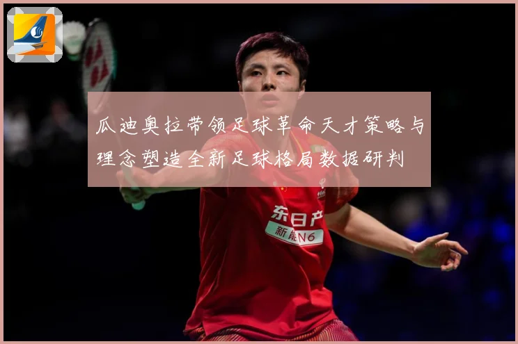 瓜迪奥拉带领足球革命天才策略与理念塑造全新足球格局数据研判