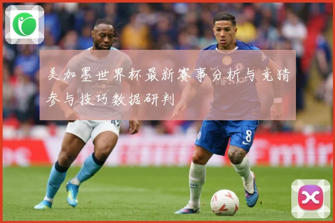美加墨世界杯最新赛事分析与竞猜参与技巧数据研判