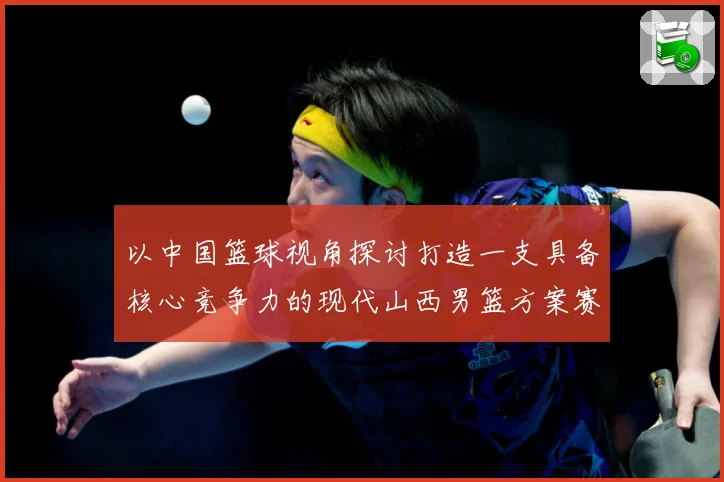 以中国篮球视角探讨打造一支具备核心竞争力的现代山西男篮方案赛场复盘