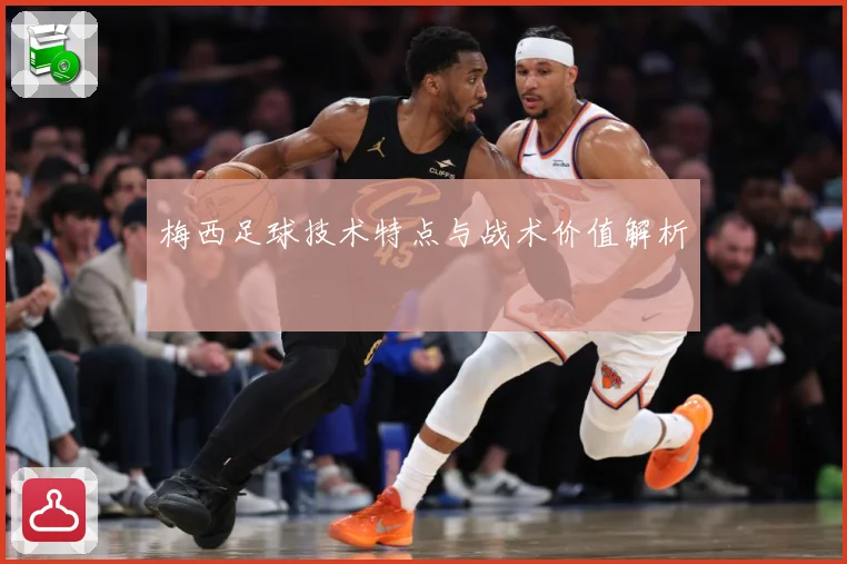 梅西足球技术特点与战术价值解析