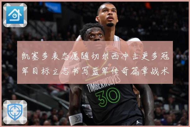 凯塞多表态愿随切尔西冲击更多冠军目标立志书写蓝军传奇篇章战术观察