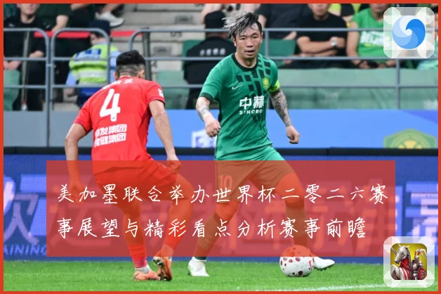 美加墨联合举办世界杯二零二六赛事展望与精彩看点分析赛事前瞻