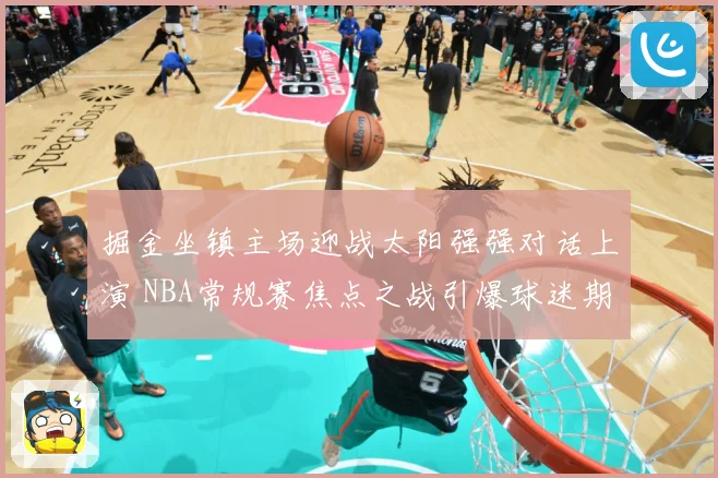 掘金坐镇主场迎战太阳强强对话上演 NBA常规赛焦点之战引爆球迷期待