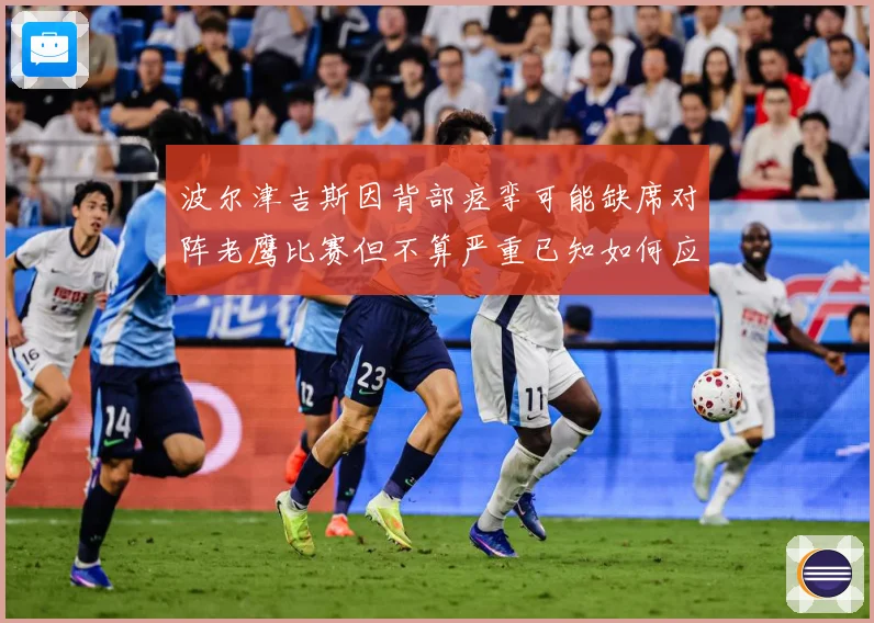 波尔津吉斯因背部痉挛可能缺席对阵老鹰比赛但不算严重已知如何应赛场复盘