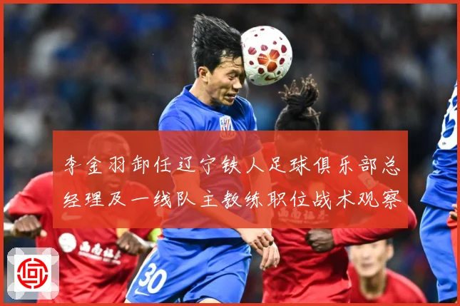 李金羽卸任辽宁铁人足球俱乐部总经理及一线队主教练职位战术观察