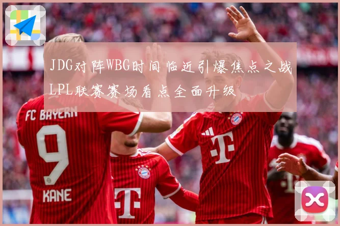 JDG对阵WBG时间临近引爆焦点之战LPL联赛赛场看点全面升级
