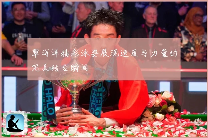 覃海洋精彩泳姿展现速度与力量的完美结合瞬间