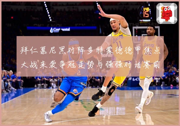 拜仁慕尼黑对阵多特蒙德德甲焦点大战来袭争冠走势与强强对话赛前看点引发关注
