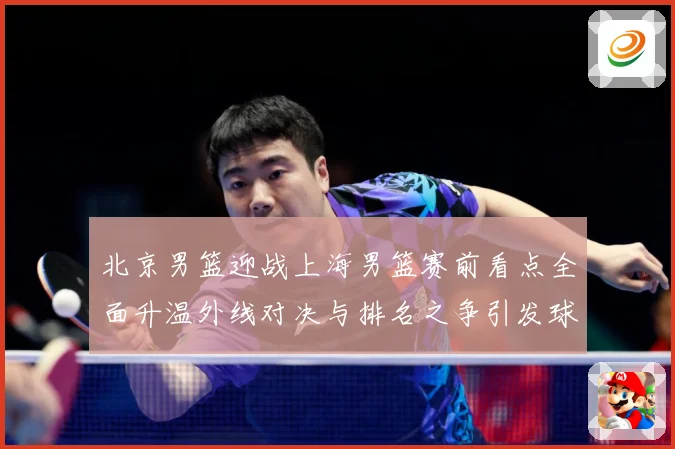 北京男篮迎战上海男篮赛前看点全面升温外线对决与排名之争引发球迷关注