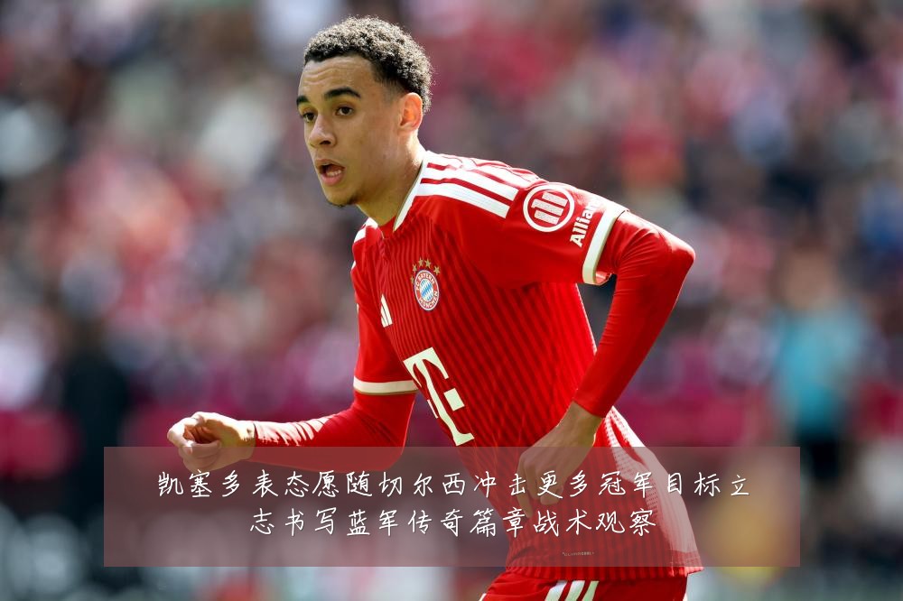 凯塞多表态愿随切尔西冲击更多冠军目标立志书写蓝军传奇篇章战术观察