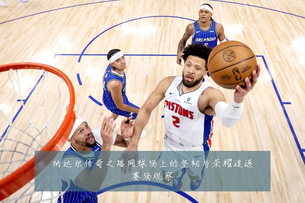 纳达尔传奇之路网球场上的坚韧与荣耀追逐赛场观察