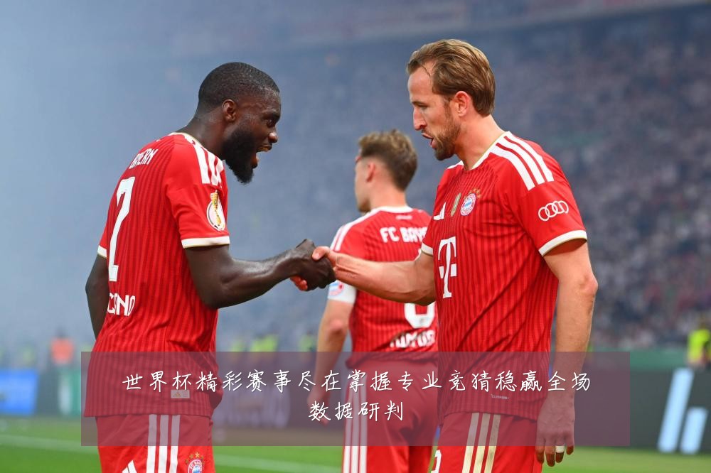 世界杯精彩赛事尽在掌握专业竞猜稳赢全场数据研判