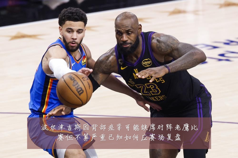 波尔津吉斯因背部痉挛可能缺席对阵老鹰比赛但不算严重已知如何应赛场复盘