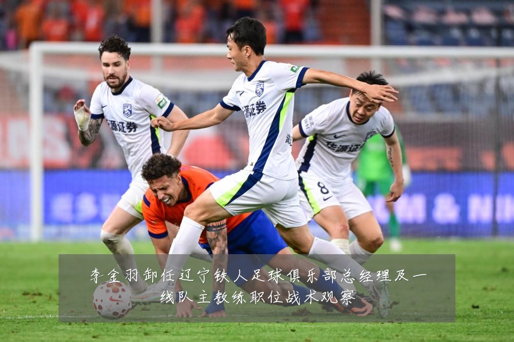 李金羽卸任辽宁铁人足球俱乐部总经理及一线队主教练职位战术观察