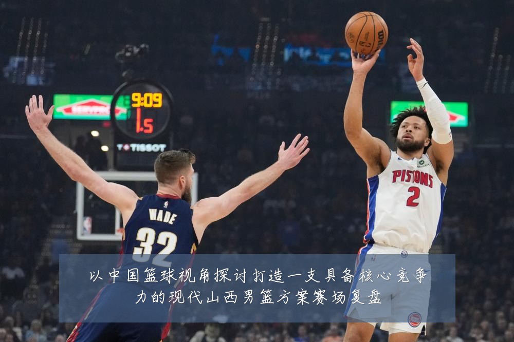 以中国篮球视角探讨打造一支具备核心竞争力的现代山西男篮方案赛场复盘